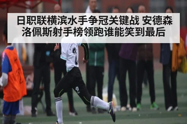 日职联横滨水手争冠关键战 安德森洛佩斯射手榜领跑谁能笑到最后