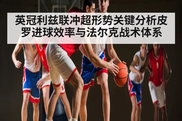 英冠利兹联冲超形势关键分析皮罗进球效率与法尔克战术体系