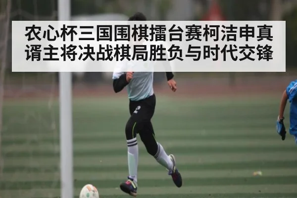 农心杯三国围棋擂台赛柯洁申真谞主将决战棋局胜负与时代交锋