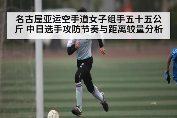 名古屋亚运空手道女子组手五十五公斤 中日选手攻防节奏与距离较量分析