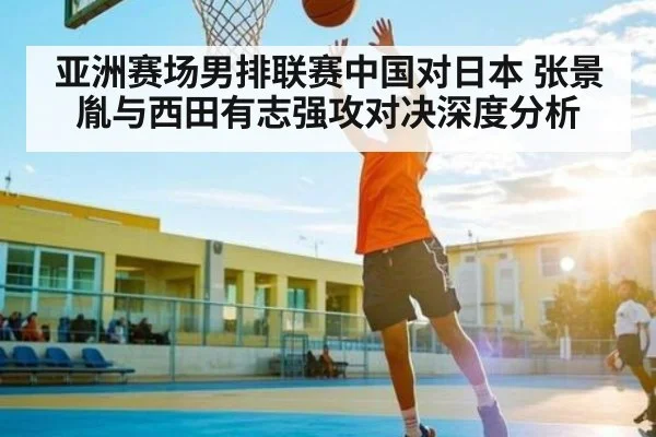 亚洲赛场男排联赛中国对日本 张景胤与西田有志强攻对决深度分析
