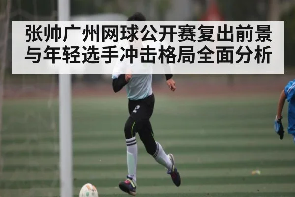 张帅广州网球公开赛复出前景与年轻选手冲击格局全面分析