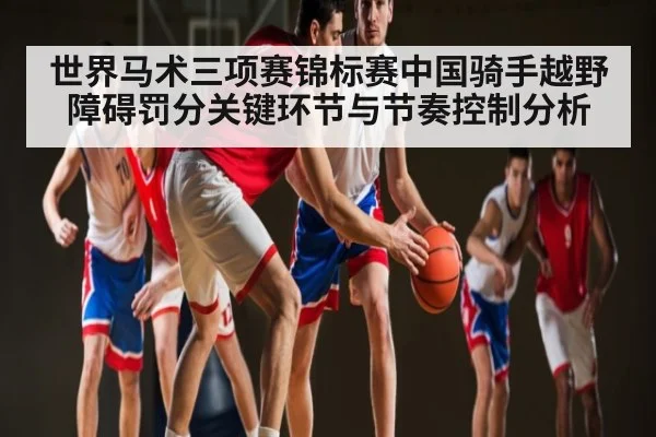 世界马术三项赛锦标赛中国骑手越野障碍罚分关键环节与节奏控制分析
