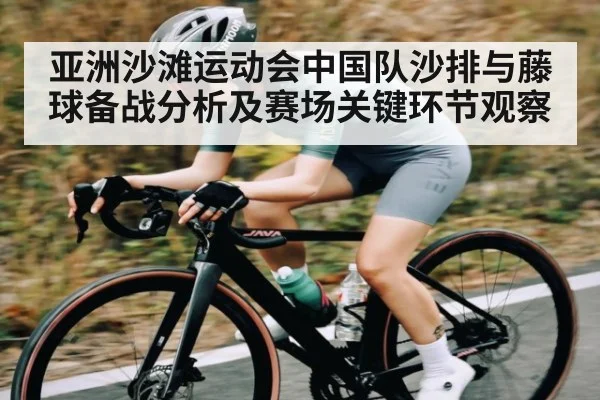 亚洲沙滩运动会中国队沙排与藤球备战分析及赛场关键环节观察