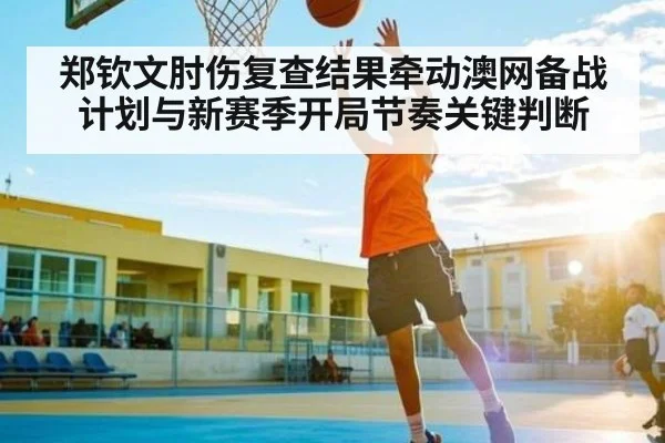 郑钦文肘伤复查结果牵动澳网备战计划与新赛季开局节奏关键判断