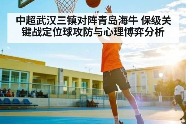 中超武汉三镇对阵青岛海牛 保级关键战定位球攻防与心理博弈分析